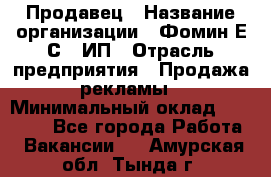 Продавец › Название организации ­ Фомин Е.С., ИП › Отрасль предприятия ­ Продажа рекламы › Минимальный оклад ­ 50 000 - Все города Работа » Вакансии   . Амурская обл.,Тында г.